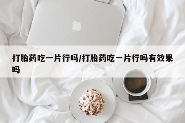 打胎药专卖微信打胎药吃一片行吗/打胎药吃一片行吗有效果吗