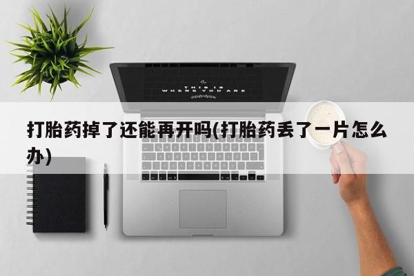 打胎药专卖微信打胎药掉了还能再开吗(打胎药丢了一片怎么办)