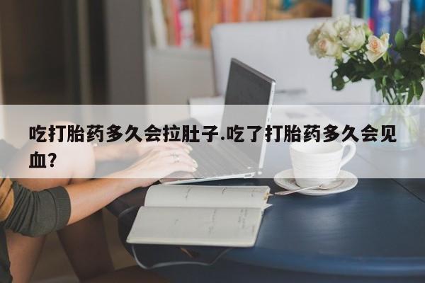 打胎药专卖微信吃打胎药多久会拉肚子.吃了打胎药多久会见血？