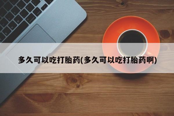 打胎药专卖微信多久可以吃打胎药(多久可以吃打胎药啊)