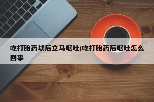 打胎药专卖微信吃打胎药以后立马呕吐/吃打胎药后呕吐怎么回事