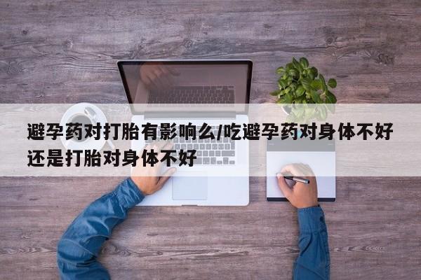 打胎药专卖微信避孕药对打胎有影响么/吃避孕药对身体不好还是打胎对身体不好