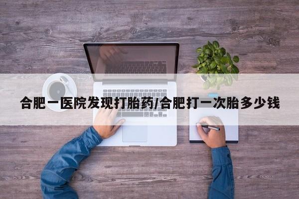 打胎药专卖微信合肥一医院发现打胎药/合肥打一次胎多少钱