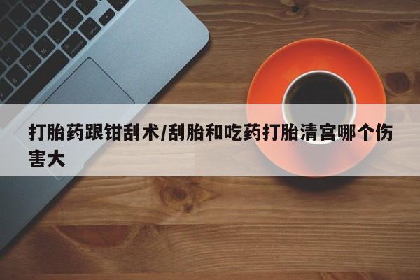 打胎药专卖微信打胎药跟钳刮术/刮胎和吃药打胎清宫哪个伤害大