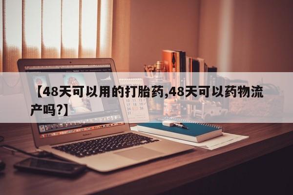 打胎药专卖微信【48天可以用的打胎药,48天可以药物流产吗?】