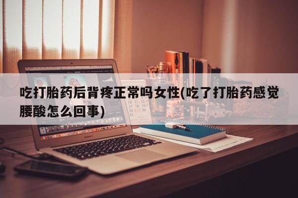 打胎药专卖微信吃打胎药后背疼正常吗女性(吃了打胎药感觉腰酸怎么回事)
