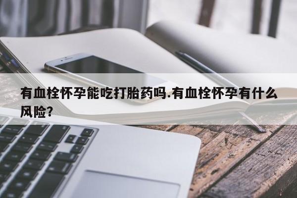 打胎药专卖微信有血栓怀孕能吃打胎药吗.有血栓怀孕有什么风险？