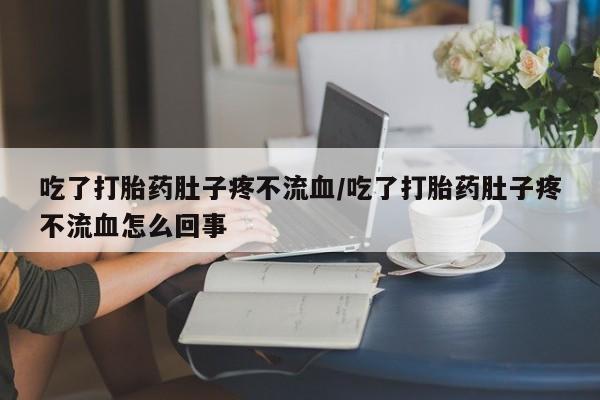 打胎药专卖微信吃了打胎药肚子疼不流血/吃了打胎药肚子疼不流血怎么回事