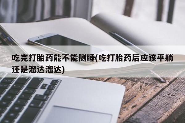 打胎药专卖微信吃完打胎药能不能侧睡(吃打胎药后应该平躺还是溜达溜达)
