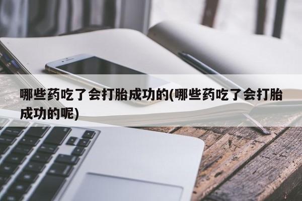 打胎药专卖微信哪些药吃了会打胎成功的(哪些药吃了会打胎成功的呢)