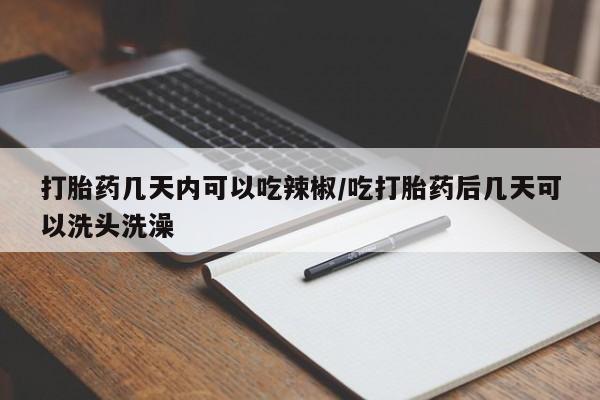 打胎药专卖微信打胎药几天内可以吃辣椒/吃打胎药后几天可以洗头洗澡