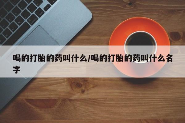 打胎药专卖微信喝的打胎的药叫什么/喝的打胎的药叫什么名字