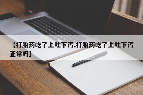 打胎药专卖微信【打胎药吃了上吐下泻,打胎药吃了上吐下泻正常吗】
