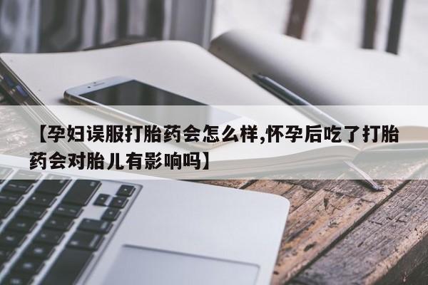 打胎药专卖微信【孕妇误服打胎药会怎么样,怀孕后吃了打胎药会对胎儿有影响吗】