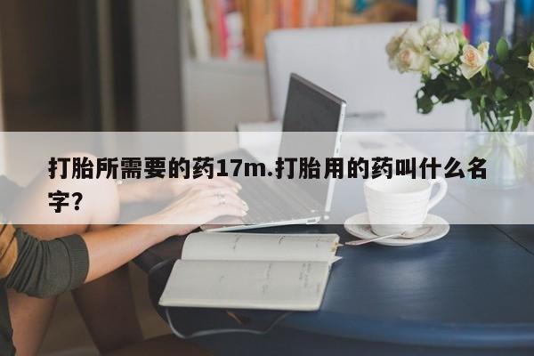 打胎药专卖微信打胎所需要的药17m.打胎用的药叫什么名字？