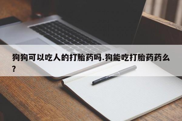 打胎药专卖微信狗狗可以吃人的打胎药吗.狗能吃打胎药药么？