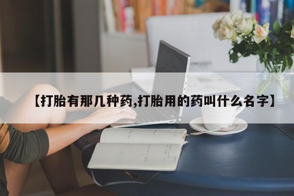 打胎药专卖微信【打胎有那几种药,打胎用的药叫什么名字】