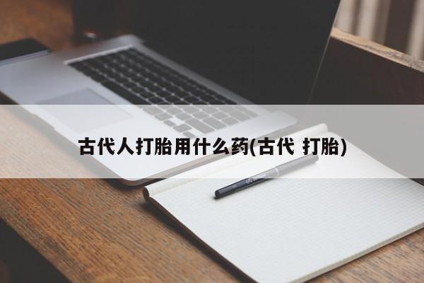 打胎药专卖微信古代人打胎用什么药(古代 打胎)