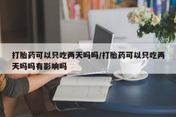 打胎药专卖微信打胎药可以只吃两天吗吗/打胎药可以只吃两天吗吗有影响吗
