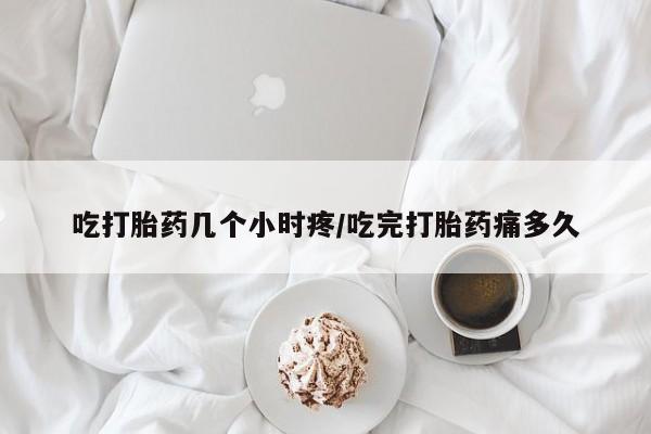 打胎药专卖微信吃打胎药几个小时疼/吃完打胎药痛多久